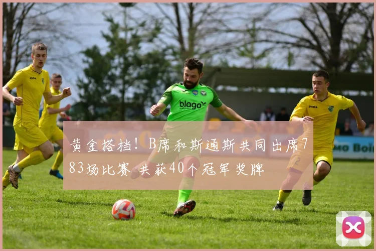黄金搭档！B席和斯通斯共同出席783场比赛 共获40个冠军奖牌