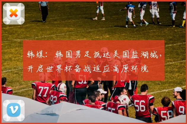 韩媒：韩国男足抵达美国盐湖城，开启世界杯备战适应高原环境