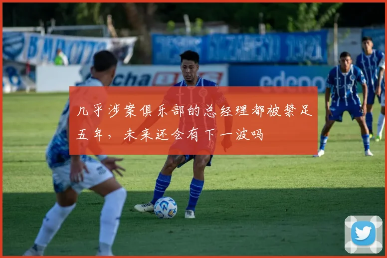 几乎涉案俱乐部的总经理都被禁足五年，未来还会有下一波吗